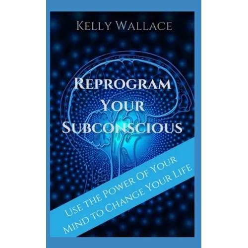 Reprogram Your Subconscious: Use The Power Of Your Mind To Get Everything You Want - Paperback