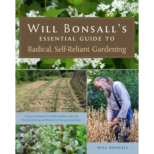 Will Bonsall's Essential Guide to Radical, Self-Reliant Gardening: Innovative Techniques for Growing Vegetables, Grains, and Perennial Food Crops with - Paperback