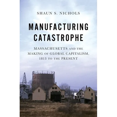 Manufacturing Catastrophe: Massachusetts and the Making of Global Capitalism, 1813 to the Present - Paperback