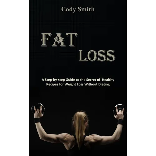 Fat Loss: A Step-by-step Guide to the Secret of Healthy Recipes for Weight Loss Without Dieting: a Step-by-step Guide to the Secret of Healthy Recipes - Paperback