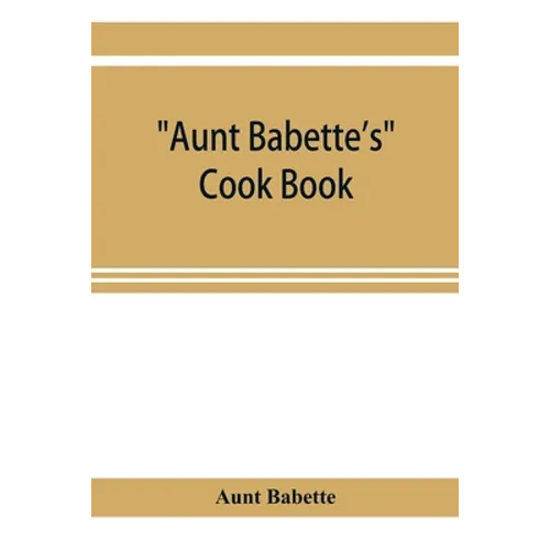 Aunt Babette's cook book: foreign and domestic receipts for the household: a valuable collection of receipts and hints for the housewife, many o - Paperback