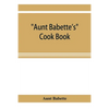 Aunt Babette's cook book: foreign and domestic receipts for the household: a valuable collection of receipts and hints for the housewife, many o - Paperback