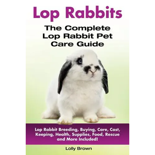 Lop Rabbits: Lop Rabbit Breeding, Buying, Care, Cost, Keeping, Health, Supplies, Food, Rescue and More Included! The Complete Lop Rabbit Pet Care Guid - Paperback