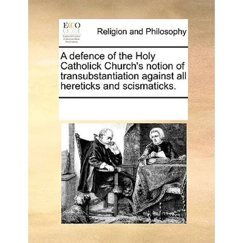 A Defence of the Holy Catholick Church's Notion of Transubstantiation Against All Hereticks and Scismaticks. - Paperback