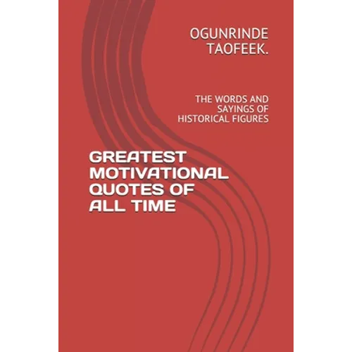 Greatest Motivational Quotes of All Time: The Words and Sayings of Historical Figures - Paperback