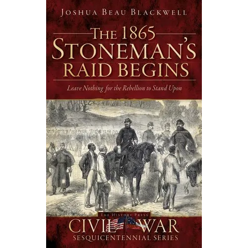 The 1865 Stoneman's Raid Begins: Leave Nothing for the Rebellion to Stand Upon - Hardcover