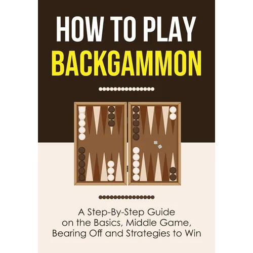 How to Play Backgammon: A Step-By-Step Guide on the Basics, Middle Game, Bearing Off and Strategies to Win - Paperback