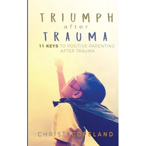 Triumph After Trauma: 11 Keys to Positive Parenting After Trauma - Paperback