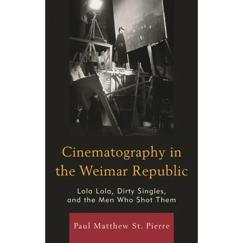 Cinematography in the Weimar Republic: Lola Lola, Dirty Singles, and the Men Who Shot Them - Paperback