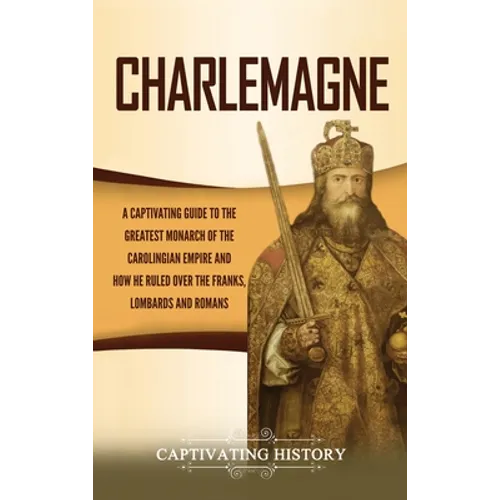 Charlemagne: A Captivating Guide to the Greatest Monarch of the Carolingian Empire and How He Ruled over the Franks, Lombards, and Romans - Hardcover