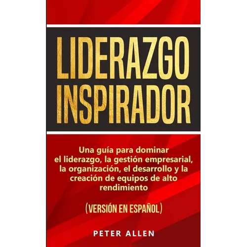 Liderazgo Inspirador: Una guía para dominar el liderazgo, la gestión empresarial, la organización, el desarrollo y la creación de equipos de alto rend - Paperback