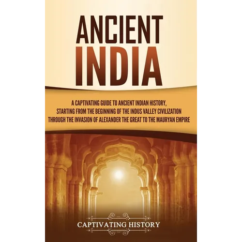 Ancient India: A Captivating Guide to Ancient Indian History, Starting from the Beginning of the Indus Valley Civilization Through the Invasion of Ale - Hardcover