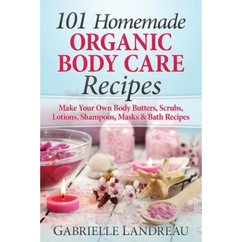 Organic Body Care: 101 Homemade Beauty Products Recipes-Make Your Own Body Butters, Body Scrubs, Lotions, Shampoos, Masks And Bath Recipe - Paperback