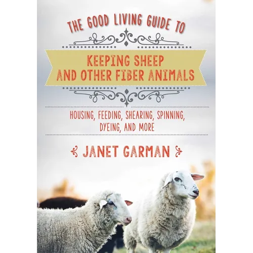 The Good Living Guide to Keeping Sheep and Other Fiber Animals: Housing, Feeding, Shearing, Spinning, Dyeing, and More - Hardcover