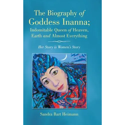 The Biography of Goddess Inanna; Indomitable Queen of Heaven, Earth and Almost Everything: Her Story is Women's Story - Hardcover