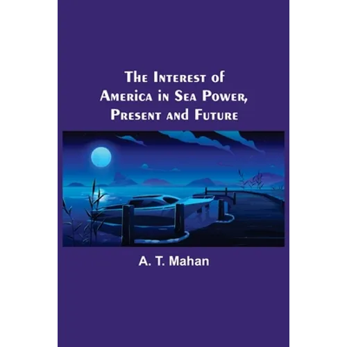 The Interest of America in Sea Power, Present and Future - Paperback