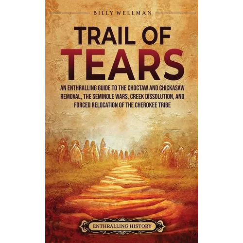 Trail of Tears: An Enthralling Guide to the Choctaw and Chickasaw Removal, the Seminole Wars, Creek Dissolution, and Forced Relocation of the Cherokee - Hardcover