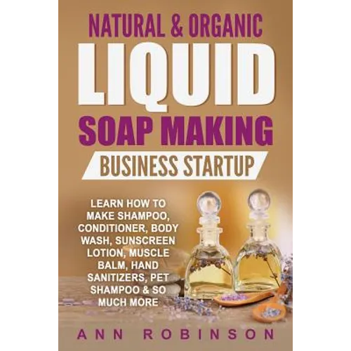 Natural & Organic Liquid Soap Making Business Startup: Learn How to Make Shampoo, Conditioner, Body Wash, Sunscreen Lotion, Muscle Balm, Hand Sanitize - Paperback
