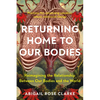 Returning Home to Our Bodies: Reimagining the Relationship Between Our Bodies and the World--Practices for Connecting Somatics, Nature, and Social Cha - Paperback