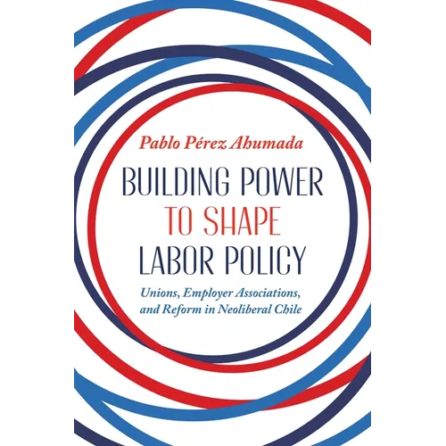 Building Power to Shape Labor Policy: Unions, Employer Associations, and Reform in Neoliberal Chile - Hardcover