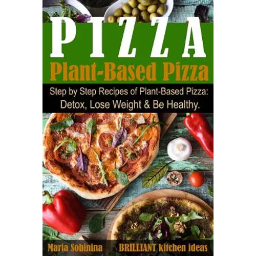 Plant-Based Pizza: Step by Step Recipes of Plant-Based Pizza. Detox, Lose Weight & Be Healthy. - Paperback