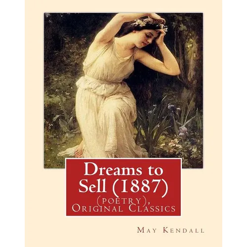 Dreams to Sell (1887). By: May Kendall (poetry), Original Classics: May Kendall (Born Emma Goldworth Kendall) (1861 - 1943) was an English poet, - Paperback