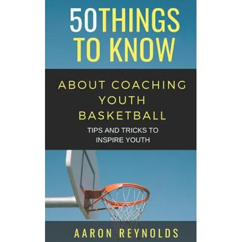 50 Things to Know about Coaching Youth Basketball: Tips and Tricks to Inspire Youth - Paperback