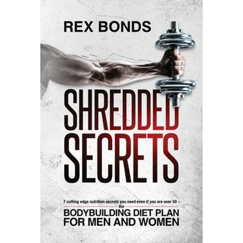 Shredded Secrets: 7 Cutting Edge Nutrition Secrets You Need Even If You Are Over 50 - The Bodybuilding Diet Plan For Men And Women - Paperback