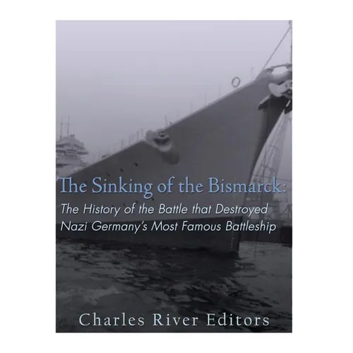 The Sinking of the Bismarck: The History of the Battle that Destroyed Nazi Germany's Most Famous Battleship - Paperback