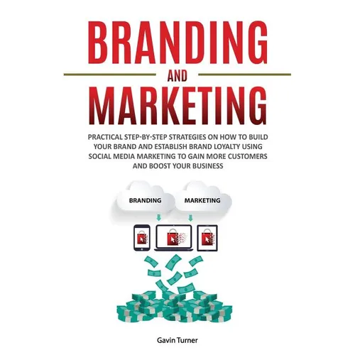 Branding and Marketing: Practical Step-by-Step Strategies on How to Build your Brand and Establish Brand Loyalty using Social Media Marketing to Gain - Paperback