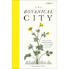 The Botanical City: A Busy Person's Guide to the Wondrous Plants to Find, Eat and Grow in the City - Hardcover