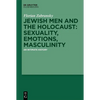 Jewish Men and the Holocaust: Sexuality, Emotions, Masculinity: An Intimate History - Hardcover