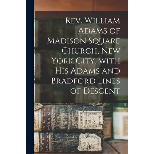 Rev. William Adams of Madison Square Church, New York City, With His Adams and Bradford Lines of Descent - Paperback