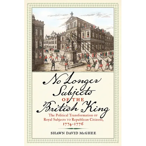 No Longer Subjects of the British King: The Political Transformation of Royal Subjects to Republican Citizens, 1774-1776 - Hardcover