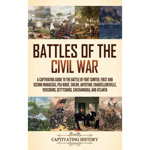 Battles of the Civil War: A Captivating Guide to the Battle of Fort Sumter, First and Second Manassas, Pea Ridge, Shiloh, Antietam, Chancellorsville, - Hardcover