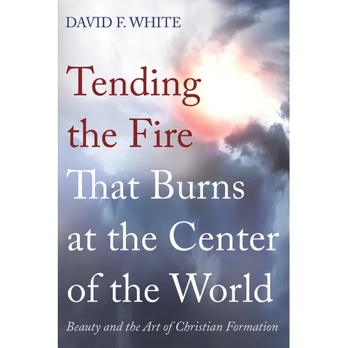 Tending the Fire That Burns at the Center of the World: Beauty and the Art of Christian Formation - Hardcover
