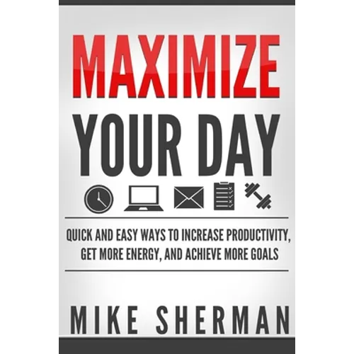 Maximize Your Day: Quick and Easy Ways to Increase Productivity, Get More Energy, and Achieve More Goals - Paperback