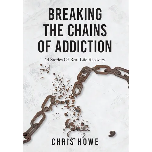 Breaking The Chains Of Addiction: 14 Stories Of Real Life Recovery - Hardcover