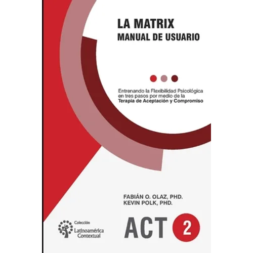 La Matrix - Manual del Usuario: Entrenando la Flexibilidad Psicológica en tres pasos por medio de la Terapia de Aceptación y Compromiso -ACT- - Paperback