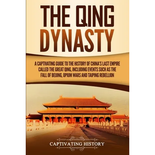 The Qing Dynasty: A Captivating Guide to the History of China's Last Empire Called the Great Qing, Including Events Such as the Fall of Beijing, Opium - Paperback