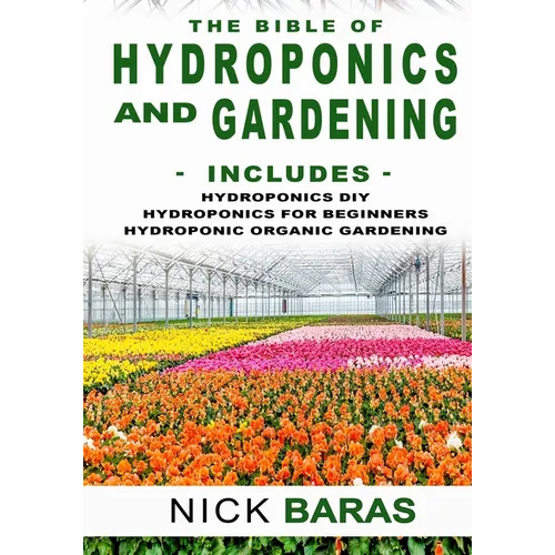 Hydroponics And Gardening: The Bible - 3 in 1 - Hydroponics DIY + Hydroponics for Beginners + Hydroponics Organic Gardening - Premium Edition - Paperback