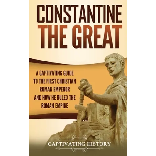 Constantine the Great: A Captivating Guide to the First Christian Roman Emperor and How He Ruled the Roman Empire - Hardcover
