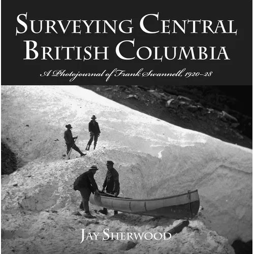 Surveying Central British Columbia: A Photojournal of Frank Swanell, 1920-28 - Paperback