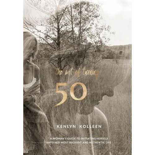 The Art of Turning 50: A Woman's Guide to Initiating Herself Into Her Most Radiant and Authentic Life - Paperback