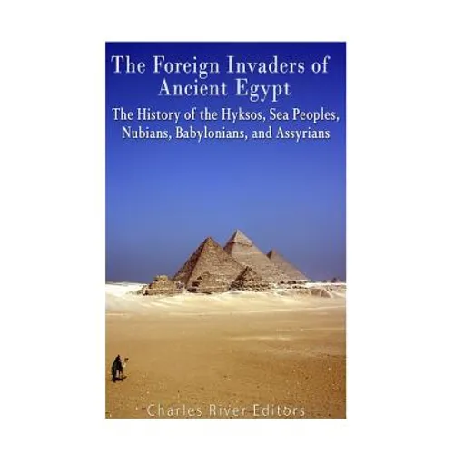 The Foreign Invaders of Ancient Egypt: The History of the Hyksos, Sea Peoples, Nubians, Babylonians, and Assyrians - Paperback