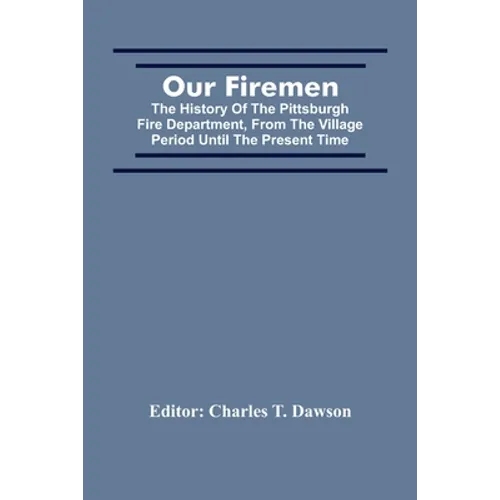 Our Firemen: The History Of The Pittsburgh Fire Department, From The Village Period Until The Present Time - Paperback