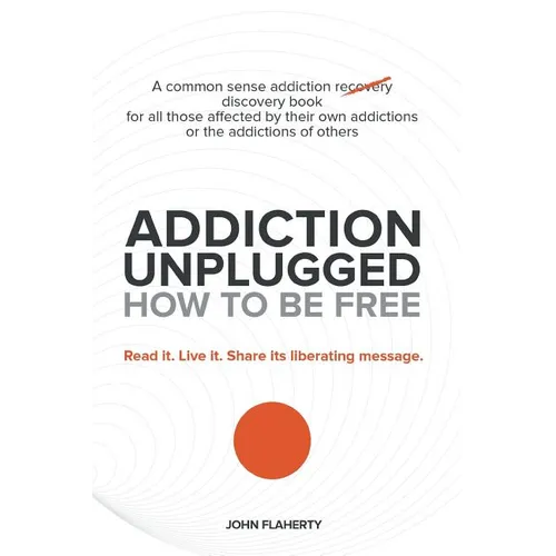 Addiction Unplugged: How to Be Free: A Common Sense Addiction Discovery Book for All Those Affected by Their Own Addictions or the Addictio - Paperback