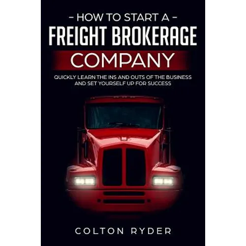 How to Start a Freight Brokerage Company: Quickly Learn the Ins and Outs of the Business and Set Yourself Up for Success - Paperback