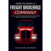 How to Start a Freight Brokerage Company: Quickly Learn the Ins and Outs of the Business and Set Yourself Up for Success - Paperback