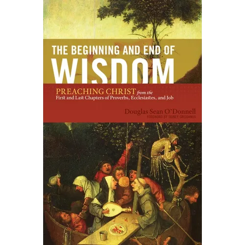 The Beginning and End of Wisdom: Preaching Christ from the First and Last Chapters of Proverbs, Ecclesiastes, and Job - Paperback